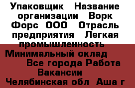 Упаковщик › Название организации ­ Ворк Форс, ООО › Отрасль предприятия ­ Легкая промышленность › Минимальный оклад ­ 25 000 - Все города Работа » Вакансии   . Челябинская обл.,Аша г.